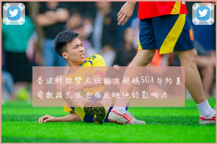 香波特称赞文班能力超越SGA与约基奇数据无法全面反映他的影响力