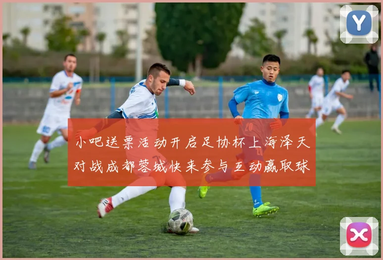 小吧送票活动开启足协杯上海泽天对战成都蓉城快来参与互动赢取球票