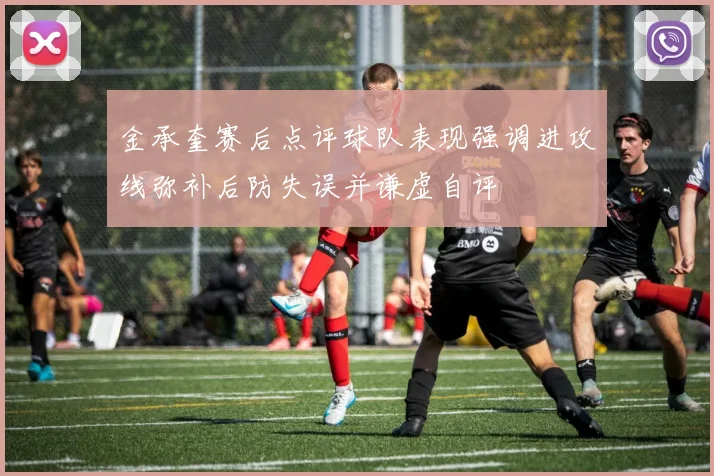 金承奎赛后点评球队表现强调进攻线弥补后防失误并谦虚自评