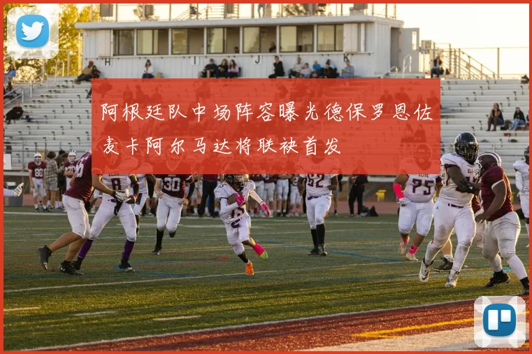 阿根廷队中场阵容曝光德保罗恩佐麦卡阿尔马达将联袂首发