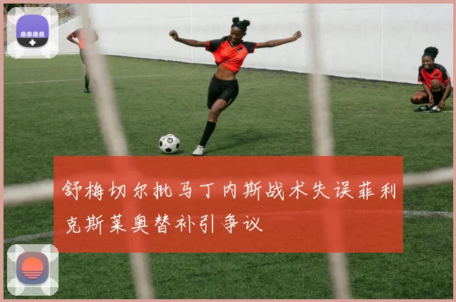 舒梅切尔批马丁内斯战术失误菲利克斯莱奥替补引争议