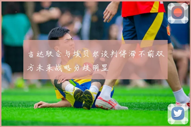 吉达联合与埃贝尔谈判停滞不前双方未来战略分歧明显