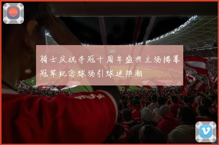 骑士庆祝夺冠十周年盛典主场揭幕冠军纪念球场引球迷热潮