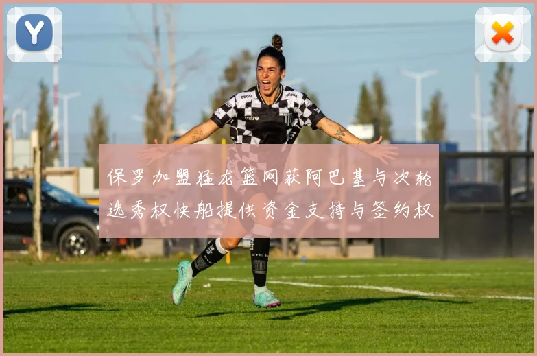 保罗加盟猛龙篮网获阿巴基与次轮选秀权快船提供资金支持与签约权