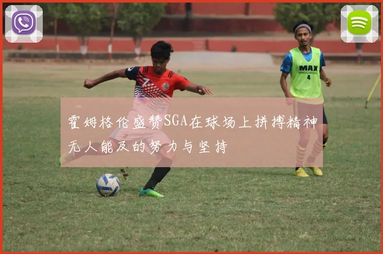 霍姆格伦盛赞SGA在球场上拼搏精神无人能及的努力与坚持