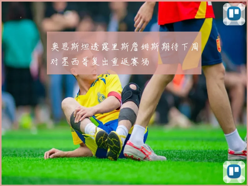 奥恩斯坦透露里斯詹姆斯期待下周对墨西哥复出重返赛场