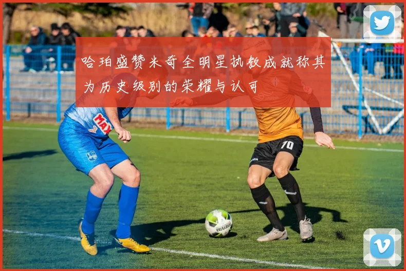 哈珀盛赞米奇全明星执教成就称其为历史级别的荣耀与认可