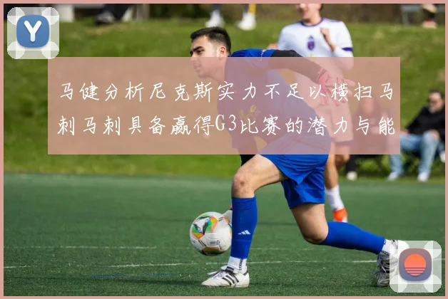 马健分析尼克斯实力不足以横扫马刺马刺具备赢得G3比赛的潜力与能力