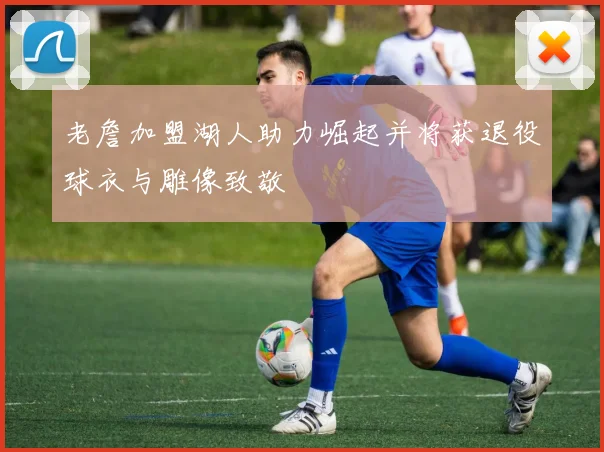 老詹加盟湖人助力崛起并将获退役球衣与雕像致敬