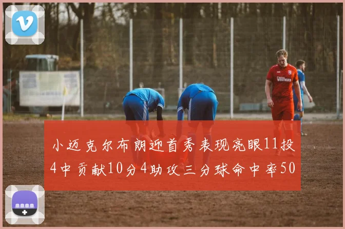 小迈克尔布朗迎首秀表现亮眼11投4中贡献10分4助攻三分球命中率50