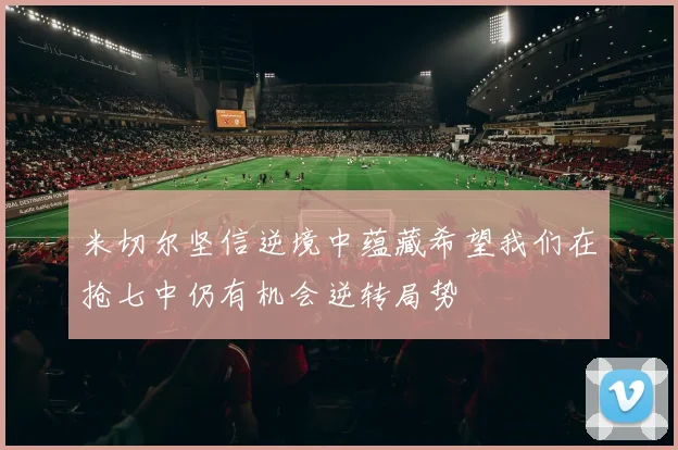 米切尔坚信逆境中蕴藏希望我们在抢七中仍有机会逆转局势
