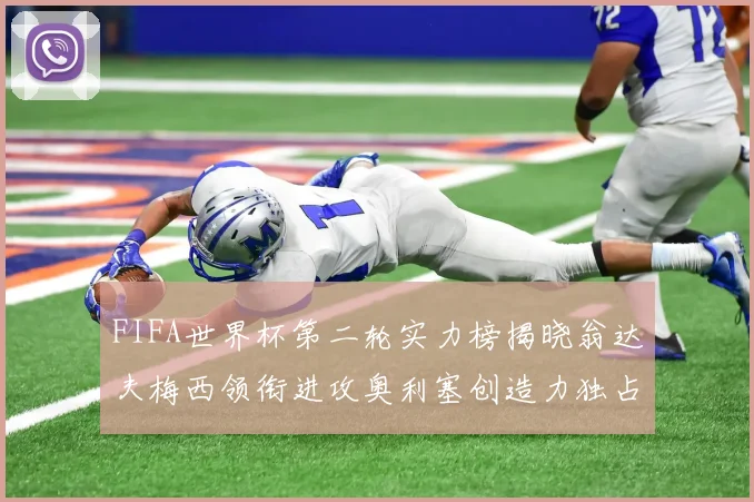 FIFA世界杯第二轮实力榜揭晓翁达夫梅西领衔进攻奥利塞创造力独占鳌头