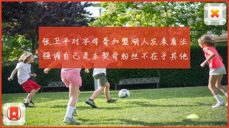 张卫平对字母哥加盟湖人发表看法强调自己是东契奇粉丝不在乎其他球员动态