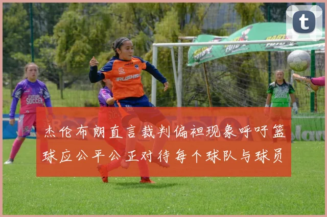 杰伦布朗直言裁判偏袒现象呼吁篮球应公平公正对待每个球队与球员