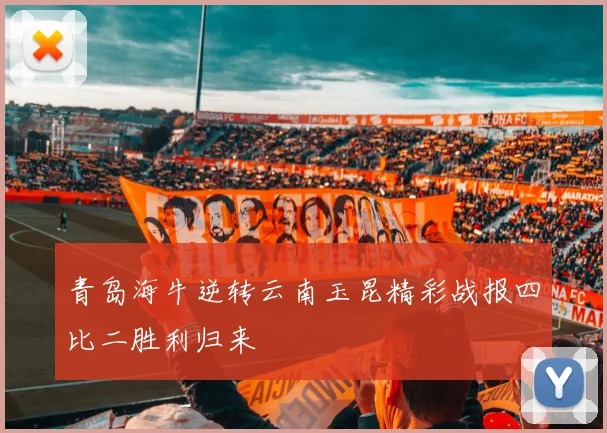 青岛海牛逆转云南玉昆精彩战报四比二胜利归来
