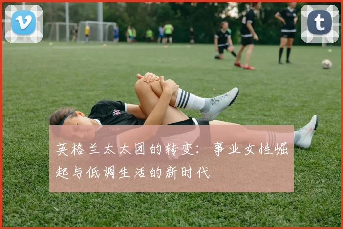 英格兰太太团的转变：事业女性崛起与低调生活的新时代