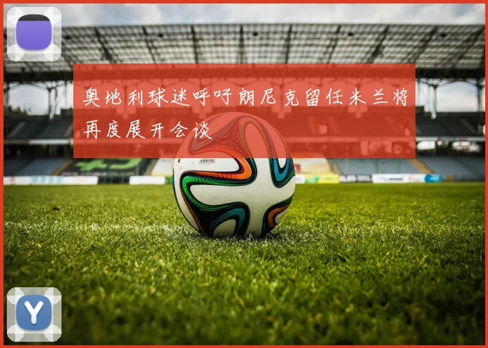 奥地利球迷呼吁朗尼克留任米兰将再度展开会谈