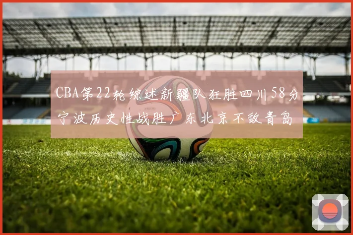 CBA第22轮综述新疆队狂胜四川58分宁波历史性战胜广东北京不敌青岛