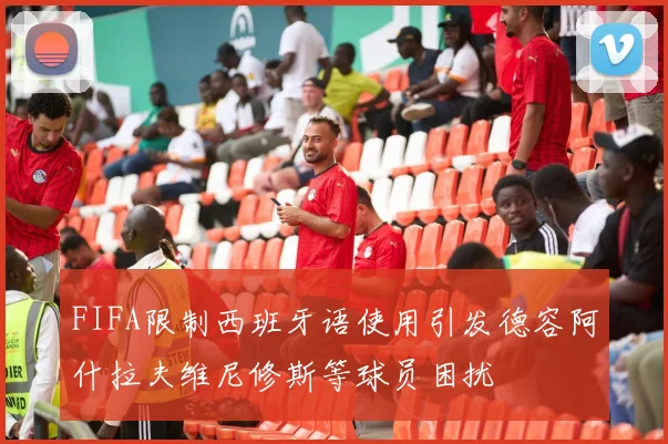 FIFA限制西班牙语使用引发德容阿什拉夫维尼修斯等球员困扰