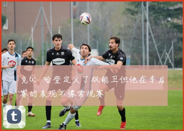 克6：哈登定义了双能卫但他在季后赛的表现不像常规赛