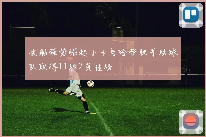 快船强势崛起小卡与哈登联手助球队取得11胜2负佳绩