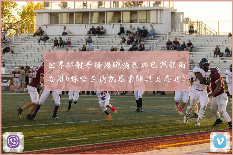 世界杯射手榜揭晓梅西姆巴佩领衔各进6球哈兰德凯恩紧随其后各进5球