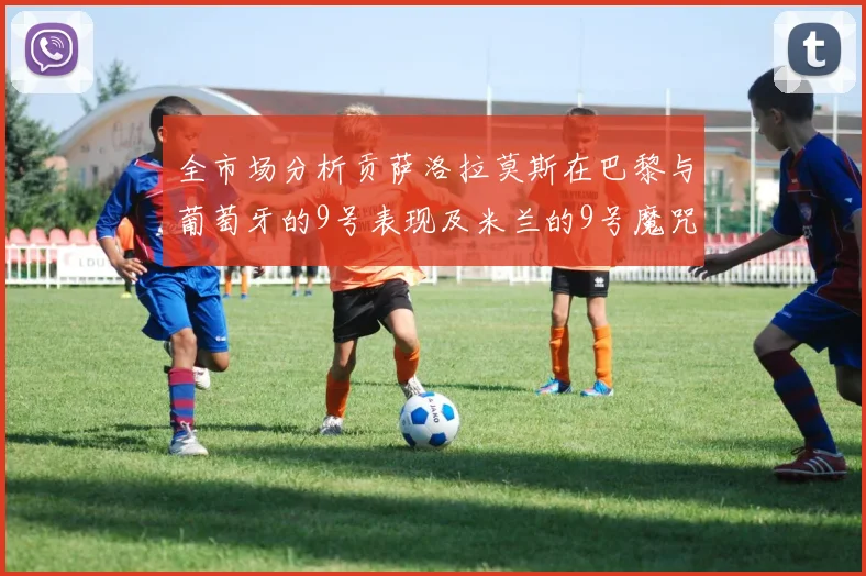 全市场分析贡萨洛拉莫斯在巴黎与葡萄牙的9号表现及米兰的9号魔咒影响