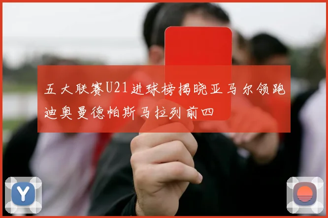五大联赛U21进球榜揭晓亚马尔领跑迪奥曼德帕斯马拉列前四
