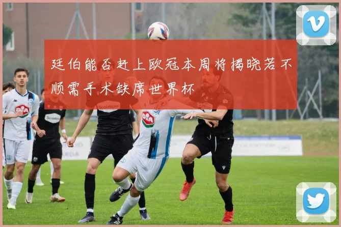 廷伯能否赶上欧冠本周将揭晓若不顺需手术缺席世界杯