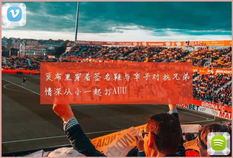 莫布里穿着签名鞋与华子对抗兄弟情深从小一起打AUU