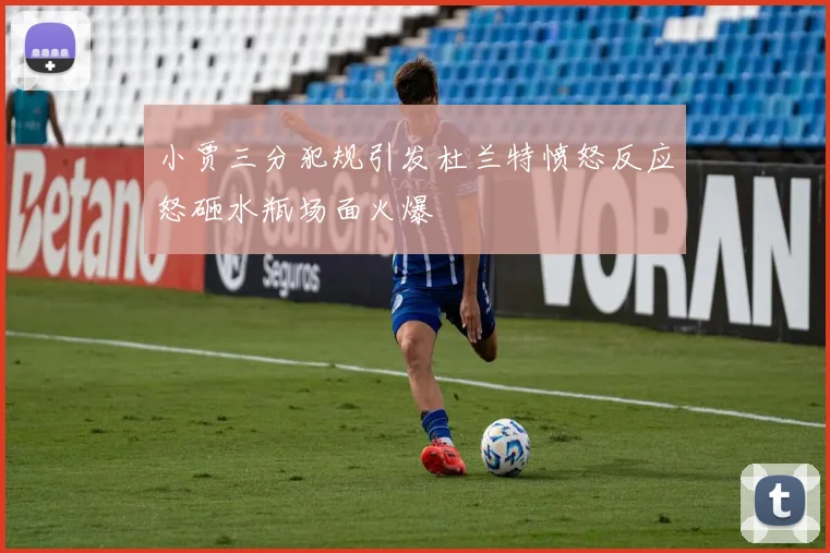 小贾三分犯规引发杜兰特愤怒反应怒砸水瓶场面火爆