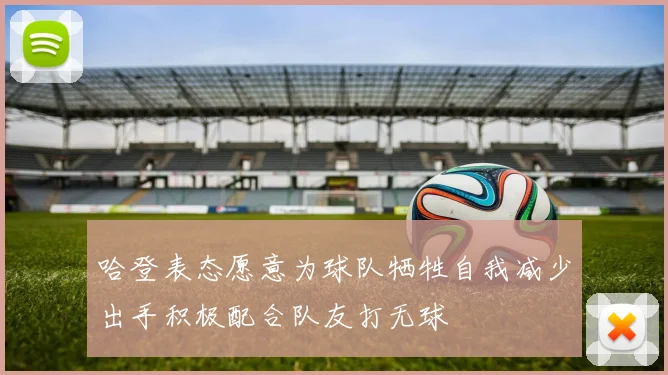哈登表态愿意为球队牺牲自我减少出手积极配合队友打无球